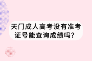 天門成人高考沒有準考證號能查詢成績嗎？