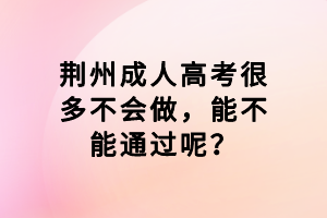 荊州成人高考很多不會做，能不能通過呢？