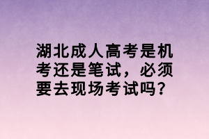 湖北成人高考是機考還是筆試，必須要去現(xiàn)場考試嗎？