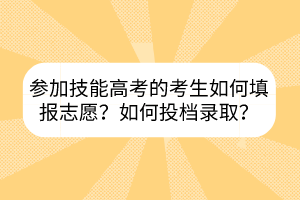 參加技能高考的考生如何填報志愿？如何投檔錄取？