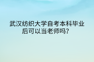 武漢紡織大學自考本科畢業(yè)后可以當老師嗎？