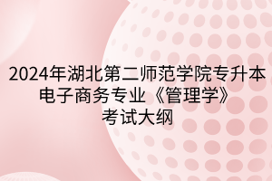 2024年湖北第二師范學(xué)院專升本?電子商務(wù)專業(yè)《管理學(xué)》考試大綱