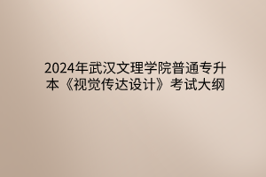 2024年武漢文理學(xué)院普通專升本《視覺傳達(dá)設(shè)計》考試大綱