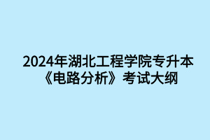 2024年湖北工程學(xué)院專升本電子信息工程專業(yè)《電路分析》考試大綱