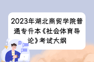 2023年湖北商貿(mào)學(xué)院普通專升本《社會體育導(dǎo)論》考試大綱