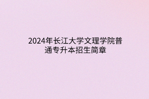 2024年長(zhǎng)江大學(xué)文理學(xué)院普通專升本招生簡(jiǎn)章