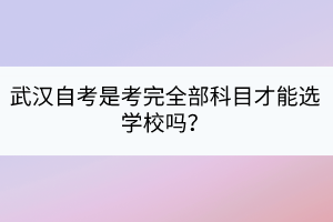 武漢自考是考完全部科目才能選學(xué)校嗎？