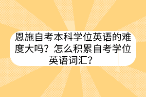 恩施自考本科學(xué)位英語的難度大嗎？怎么積累自考學(xué)位英語詞匯？