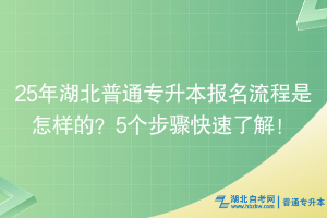 25年湖北普通專升本報名流程是怎樣的？5個步驟快速了解！