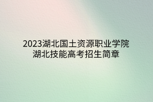 2023湖北國土資源職業(yè)學(xué)院湖北技能高考招生簡章