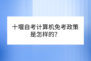 十堰自考計(jì)算機(jī)免考政策是怎樣的？