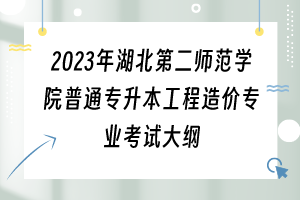 2023年湖北第二師范學(xué)院普通專升本工程造價(jià)專業(yè)考試大綱