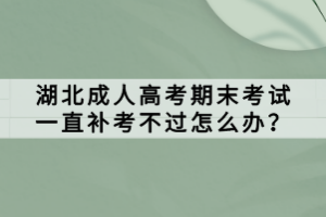 湖北成人高考期末考試一直補考不過怎么辦？