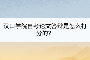 漢口學院自考論文答辯是怎么打分的？