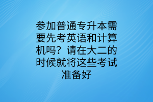 參加普通專升本需要先考英語和計(jì)算機(jī)嗎？請(qǐng)?jiān)诖蠖臅r(shí)候就將這些考試準(zhǔn)備好