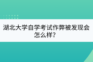 湖北大學(xué)自學(xué)考試作弊被發(fā)現(xiàn)會(huì)怎么樣？