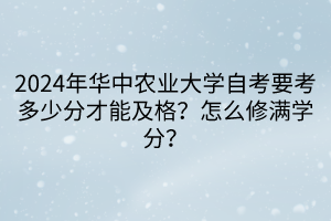 2024年華中農(nóng)業(yè)大學自考要考多少分才能及格？怎么修滿學分？