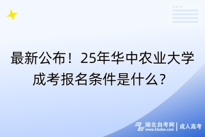 最新公布！25年華中農(nóng)業(yè)大學(xué)成考報名條件是什么？