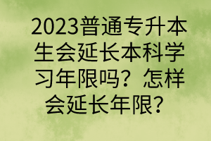 2023普通專升本生會延長本科學習年限嗎？怎樣會延長年限？