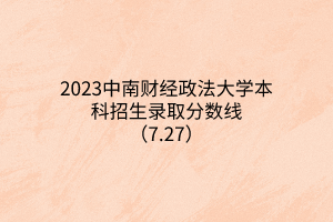 2023中南財經(jīng)政法大學本科招生錄取分數(shù)線（7.27）