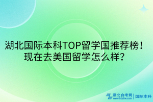 湖北國(guó)際本科TOP留學(xué)國(guó)推薦榜！現(xiàn)在去美國(guó)留學(xué)怎么樣？