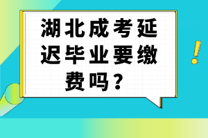 湖北成考延遲畢業(yè)要繳費嗎？