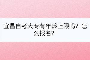 宜昌自考大專有年齡上限嗎？怎么報(bào)名？