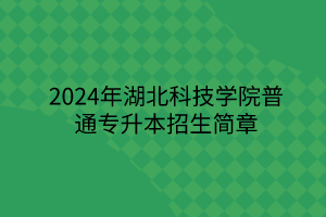 2024年湖北科技學(xué)院專升本招生簡(jiǎn)章