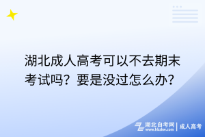 湖北成人高考可以不去期末考試嗎？要是沒過怎么辦？