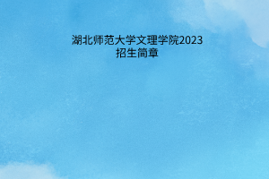 湖北師范大學文理學院2023招生簡章