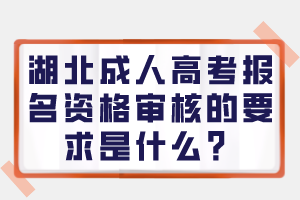 湖北成人高考報名資格審核的要求是什么？