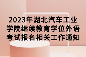 2023年湖北汽車工業(yè)學院繼續(xù)教育學位外語考試報名相關工作通知