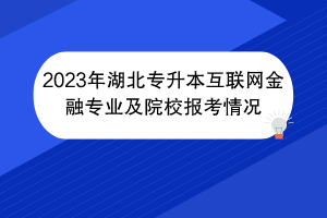 2023年湖北專升本互聯(lián)網(wǎng)金融專業(yè)及院校報(bào)考情況