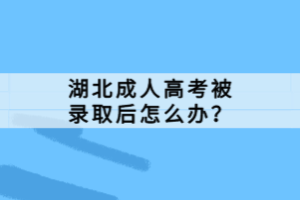 湖北成人高考被錄取后怎么辦？