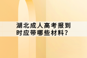 湖北成人高考報到時應(yīng)帶哪些材料？