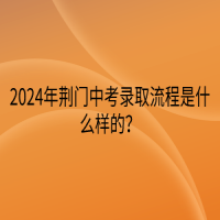 2024年荊門中考錄取流程是什么樣的？