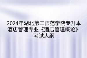 2024年湖北第二師范學(xué)院專升本酒店管理專業(yè)《酒店管理概論》考試大綱