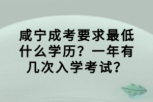 咸寧成考要求最低什么學(xué)歷？一年有幾次入學(xué)考試？