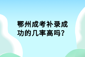 鄂州成考補(bǔ)錄成功的幾率高嗎？