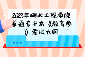 2023年湖北工程學院普通專升本《教育學》考試大綱