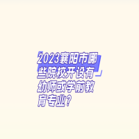 2023襄陽市哪些院校開設有幼師或?qū)W前教育專業(yè)?