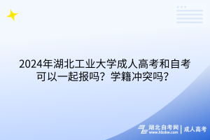 2024年湖北工業(yè)大學(xué)成人高考和自考可以一起報(bào)嗎？學(xué)籍沖突嗎？