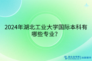 2024年湖北工業(yè)大學(xué)國際本科留學(xué)項(xiàng)目有哪些專業(yè)？