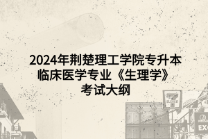 2024年荊楚理工學(xué)院專升本臨床醫(yī)學(xué)專業(yè)《生理學(xué)》考試大綱