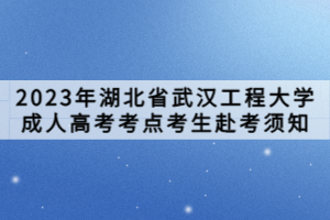 2023年湖北省武漢工程大學成人高考考點考生赴考須知