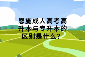 恩施成人高考高升本與專升本的區(qū)別是什么？