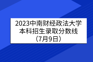 2023中南財(cái)經(jīng)政法大學(xué)本科招生錄取分?jǐn)?shù)線（7月9日）