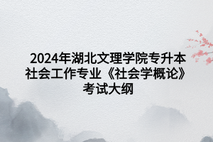 2024年湖北文理學(xué)院專升本社會(huì)工作專業(yè)《社會(huì)學(xué)概論》考試大綱