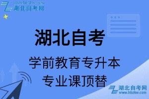 湖北自考學(xué)前教育專升本專業(yè)課頂替表_頂替學(xué)分_頂替科目_頂替說明
