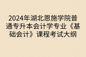 2024年湖北恩施學(xué)院普通專升本會計學(xué)專業(yè)《基礎(chǔ)會計》課程考試大綱